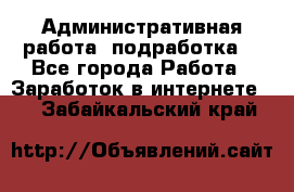 Административная работа (подработка) - Все города Работа » Заработок в интернете   . Забайкальский край